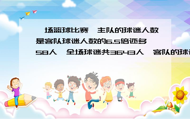 一场篮球比赛,主队的球迷人数是客队球迷人数的6.5倍还多58人,全场球迷共3643人,客队的球迷有多少人?用方程解