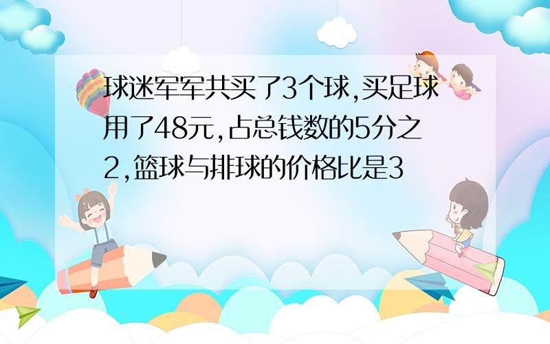 球迷军军共买了3个球,买足球用了48元,占总钱数的5分之2,篮球与排球的价格比是3