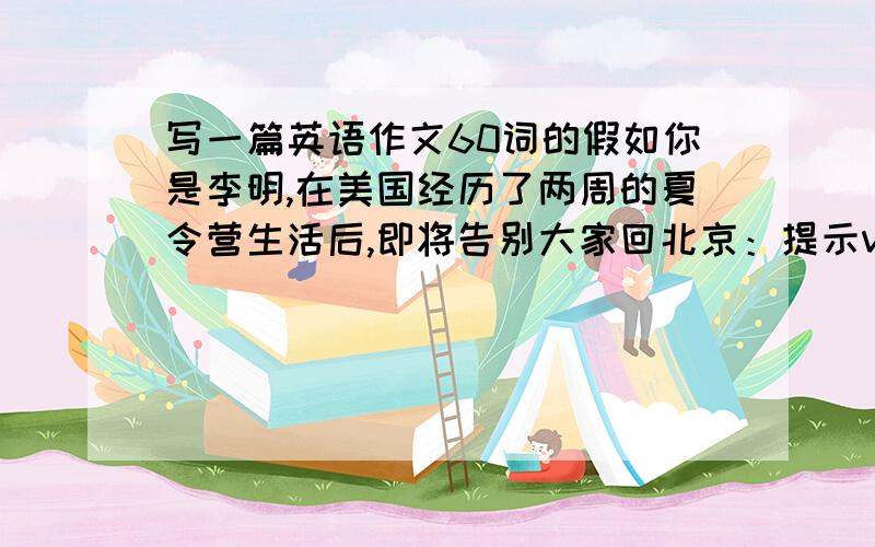 写一篇英语作文60词的假如你是李明,在美国经历了两周的夏令营生活后,即将告别大家回北京：提示visit many piaces of interest 2.thanks for your friends' help during the trip,your english gets better during the trip