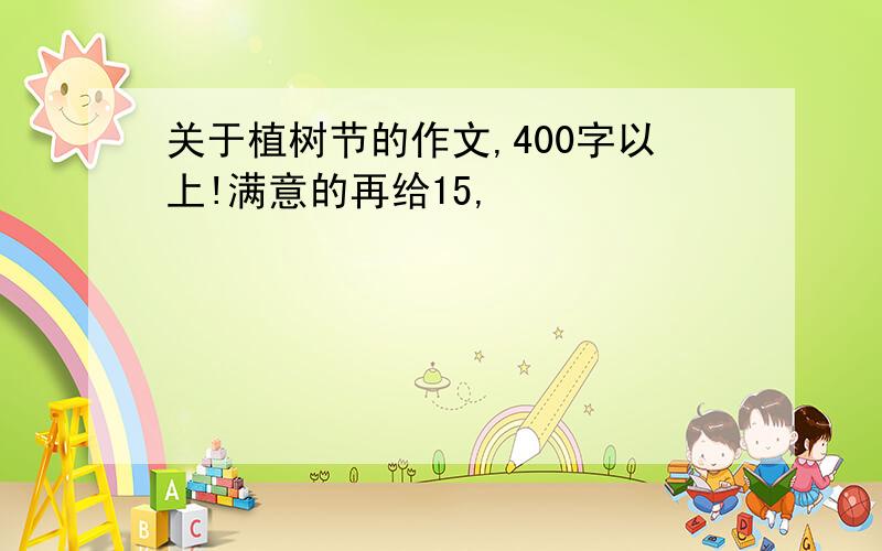 关于植树节的作文,400字以上!满意的再给15,