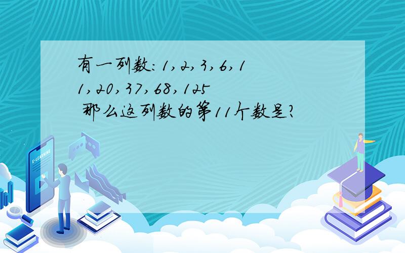 有一列数：1,2,3,6,11,20,37,68,125 那么这列数的第11个数是?