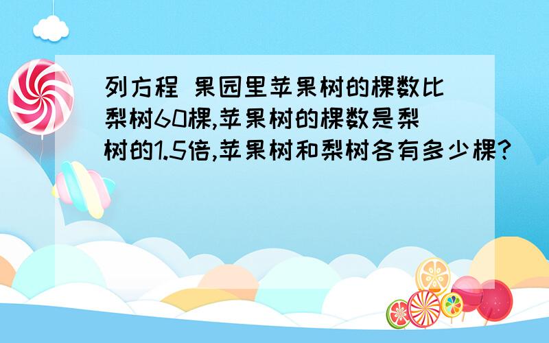 列方程 果园里苹果树的棵数比梨树60棵,苹果树的棵数是梨树的1.5倍,苹果树和梨树各有多少棵?