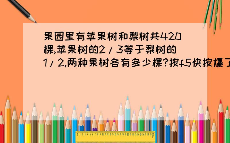 果园里有苹果树和梨树共420棵,苹果树的2/3等于梨树的1/2,两种果树各有多少棵?按f5快按爆了