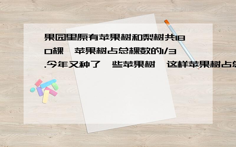 果园里原有苹果树和梨树共180棵,苹果树占总棵数的1/3.今年又种了一些苹果树,这样苹果树占总棵数的2/5,现在苹果树有多少棵?来个算式 来个列式