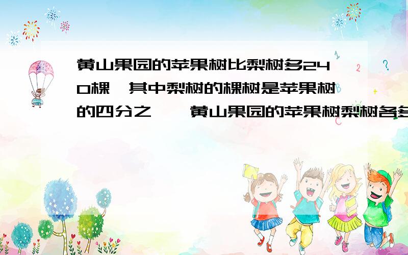 黄山果园的苹果树比梨树多240棵,其中梨树的棵树是苹果树的四分之一,黄山果园的苹果树梨树各多少棵