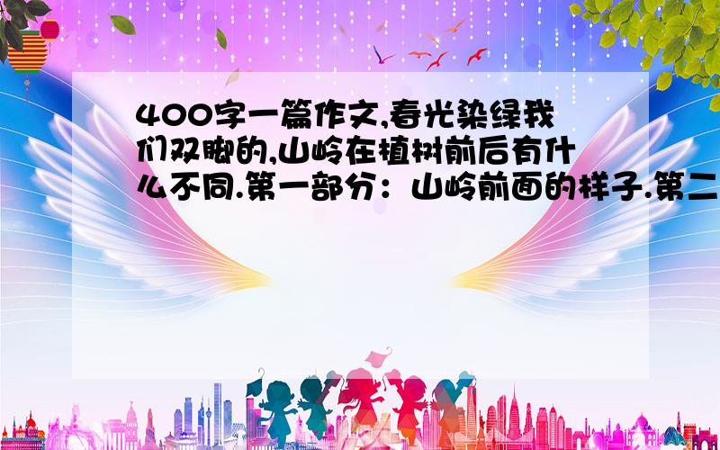 400字一篇作文,春光染绿我们双脚的,山岭在植树前后有什么不同.第一部分：山岭前面的样子.第二部分：快乐劳动的情景.第三部分：山岭后面的样子.