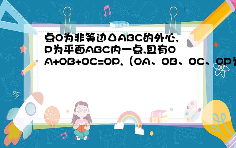 点O为非等边ΔABC的外心,P为平面ABC内一点,且有OA+OB+OC=OP,（OA、OB、OC、OP为向量）则点P为ΔABC的（ ）A、内心 B、垂心 C、外心 D、重心