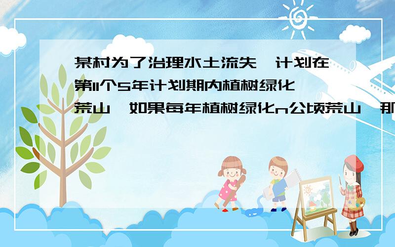 某村为了治理水土流失,计划在第11个5年计划期内植树绿化荒山,如果每年植树绿化n公顷荒山,那么这5年内植树绿化______公顷荒山