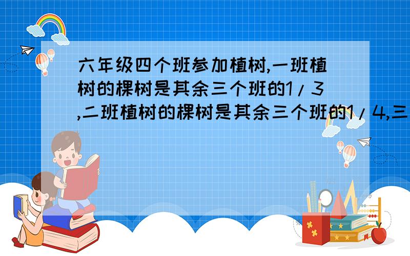 六年级四个班参加植树,一班植树的棵树是其余三个班的1/3,二班植树的棵树是其余三个班的1/4,三班植树的棵树是其余三个班的1/4,四班植树的棵树是其余三个班的1/5,六年级四个班共植树多少