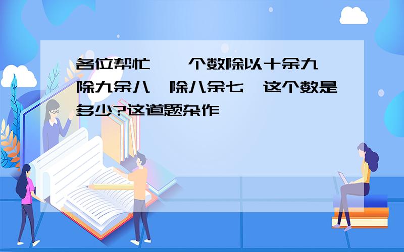 各位帮忙、一个数除以十余九,除九余八,除八余七,这个数是多少?这道题杂作、