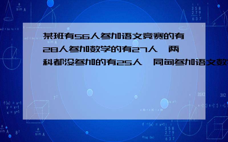 某班有56人参加语文竞赛的有28人参加数学的有27人,两科都没参加的有25人,同肘参加语文数学两科的有多少人?