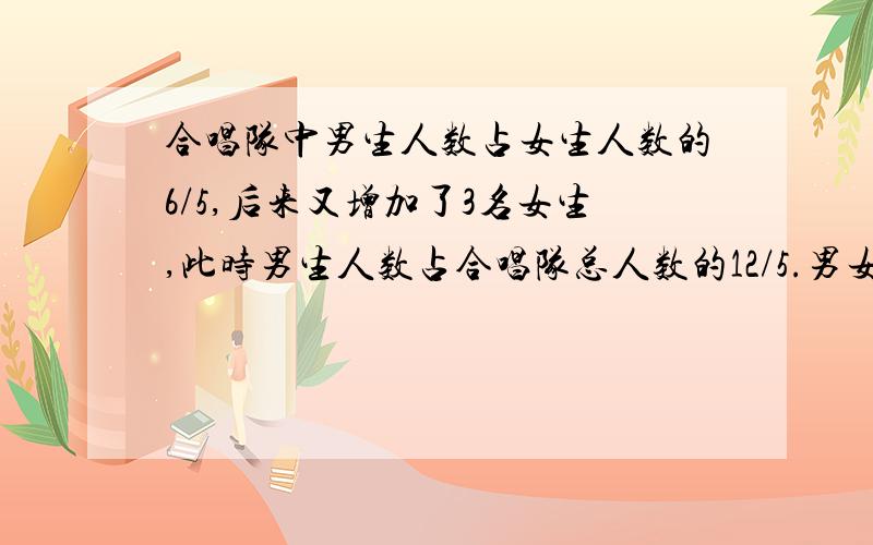 合唱队中男生人数占女生人数的6/5,后来又增加了3名女生,此时男生人数占合唱队总人数的12/5.男女各多少人请用方程解,对,我写反了