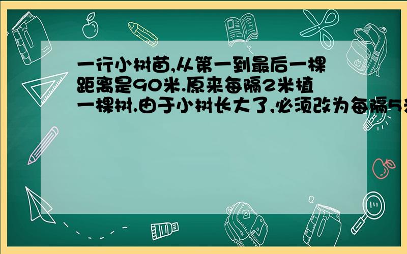 一行小树苗,从第一到最后一棵距离是90米.原来每隔2米植一棵树.由于小树长大了,必须改为每隔5米植一棵.如果两端不算,中间有几颗不必移动?