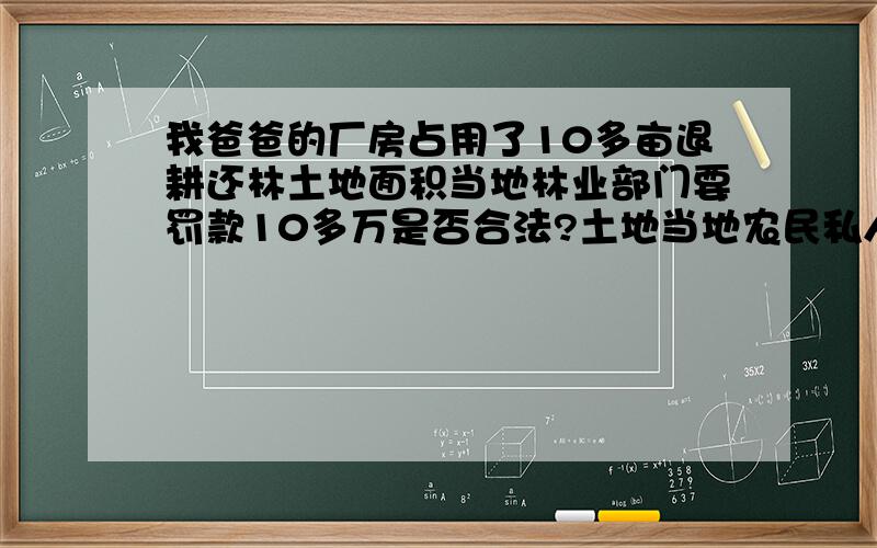 我爸爸的厂房占用了10多亩退耕还林土地面积当地林业部门要罚款10多万是否合法?土地当地农民私人所有,已经和他们达成协议,并补偿了他们所有损失,求学法律的朋友指点.县林业局的行为是