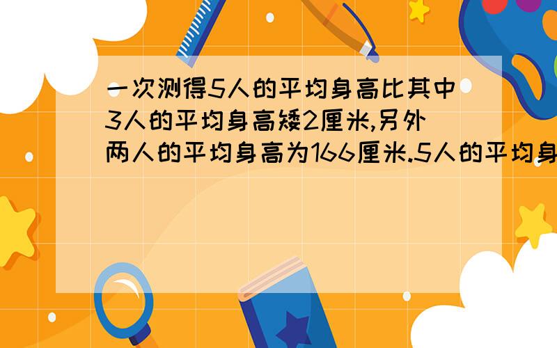 一次测得5人的平均身高比其中3人的平均身高矮2厘米,另外两人的平均身高为166厘米.5人的平均身高是多少?要详细回答,用语言讲清楚!