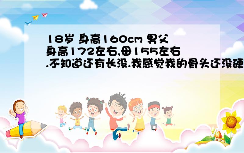 18岁 身高160cm 男父身高172左右,母155左右.不知道还有长没.我感觉我的骨头还没硬化,上半身还不是一个成年人的样子(相貌当然也只16岁左右,)手还不是一个男人的手(很小),但是明显可以看得到