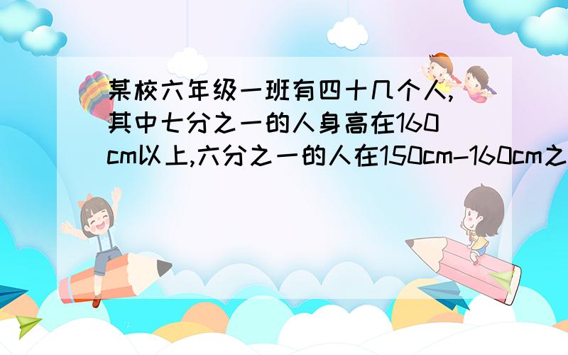 某校六年级一班有四十几个人,其中七分之一的人身高在160cm以上,六分之一的人在150cm-160cm之间,二分之一的人在140cn-150cm之间,那么身高在140cm一下的有——人