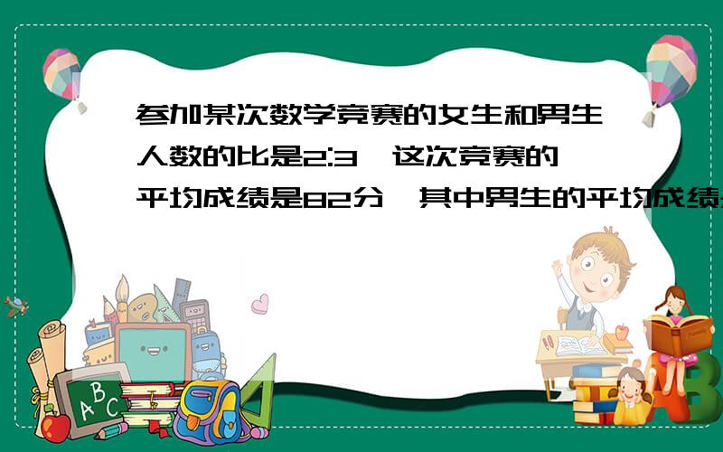 参加某次数学竞赛的女生和男生人数的比是2:3,这次竞赛的平均成绩是82分,其中男生的平均成绩是80分女生的平均成绩是【 】分 A.81 B.85 C.86 D.87