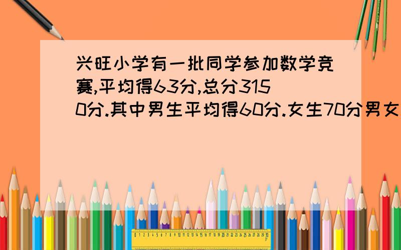 兴旺小学有一批同学参加数学竞赛,平均得63分,总分3150分.其中男生平均得60分.女生70分男女各有几人?