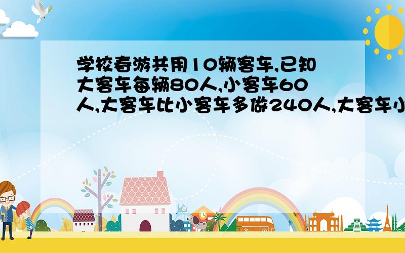 学校春游共用10辆客车,已知大客车每辆80人,小客车60人,大客车比小客车多做240人,大客车小客车各有几辆只设一个未知数