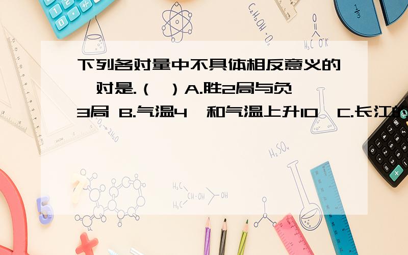 下列各对量中不具体相反意义的一对是.（ ）A.胜2局与负3局 B.气温4℃和气温上升10℃C.长江的水位升高2米和下降3米 D.向南走50米和向西走100米还有,请说一下原因