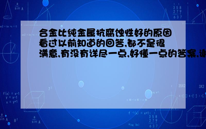 合金比纯金属抗腐蚀性好的原因看过以前知道的回答,都不是很满意,有没有详尽一点,好懂一点的答案,谢谢