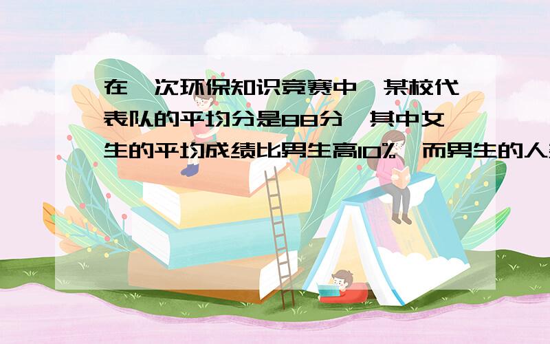 在一次环保知识竞赛中,某校代表队的平均分是88分,其中女生的平均成绩比男生高10%,而男生的人数比女生多10% 一元一次方程！