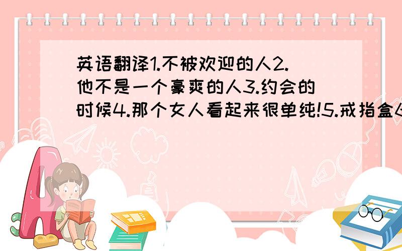 英语翻译1.不被欢迎的人2.他不是一个豪爽的人3.约会的时候4.那个女人看起来很单纯!5.戒指盒6.他是什么样的人并不重要7.一阵喇叭声8.美容室9.信纸10.干净,整洁的房间.