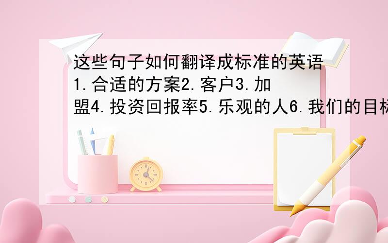 这些句子如何翻译成标准的英语1.合适的方案2.客户3.加盟4.投资回报率5.乐观的人6.我们的目标7.优惠8.打折