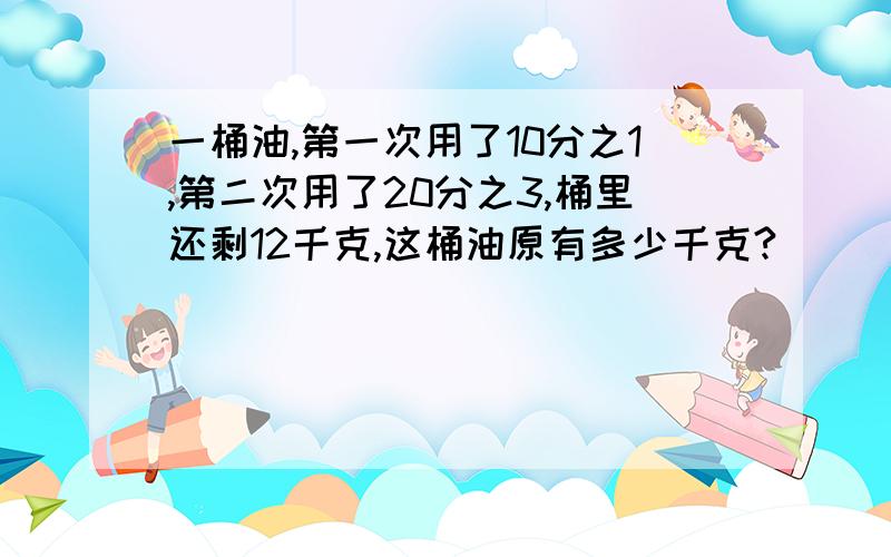 一桶油,第一次用了10分之1,第二次用了20分之3,桶里还剩12千克,这桶油原有多少千克?