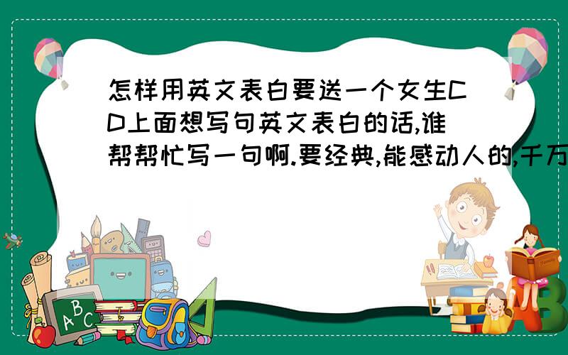 怎样用英文表白要送一个女生CD上面想写句英文表白的话,谁帮帮忙写一句啊.要经典,能感动人的,千万不要太长,而且越精辟越好.可不可以稍微婉转一些~要含蓄些 那个女生很内向的