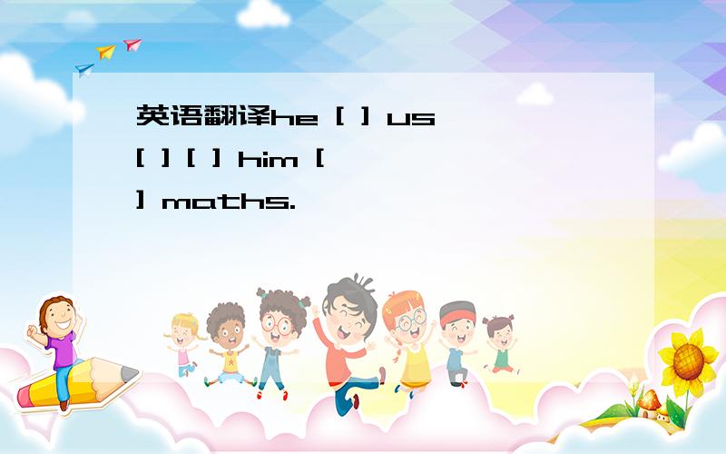 英语翻译he [ ] us [ ] [ ] him [ ] maths.