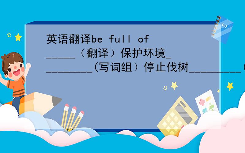 英语翻译be full of_____（翻译）保护环境_________(写词组）停止伐树_________(写词组)多植树________(写词组)give sb.a fright_______(翻译）火和水都非常重要 ____fire____water are very important.我下了她一跳 I__