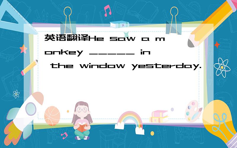 英语翻译He saw a monkey _____ in the window yesterday.