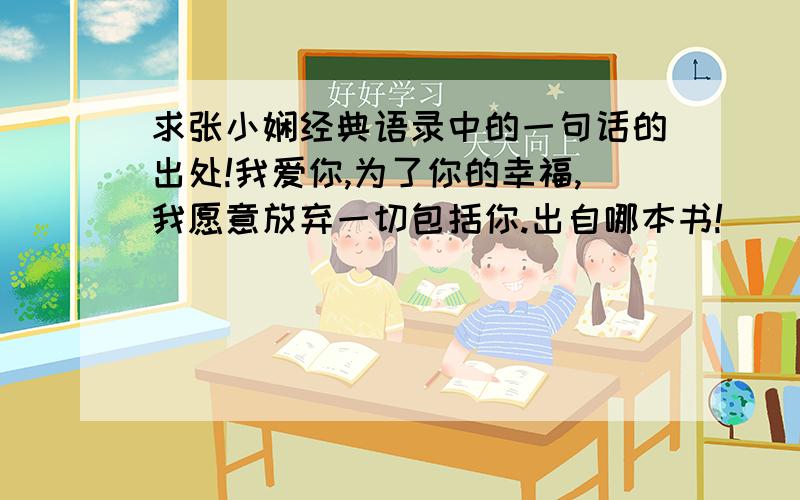 求张小娴经典语录中的一句话的出处!我爱你,为了你的幸福,我愿意放弃一切包括你.出自哪本书!