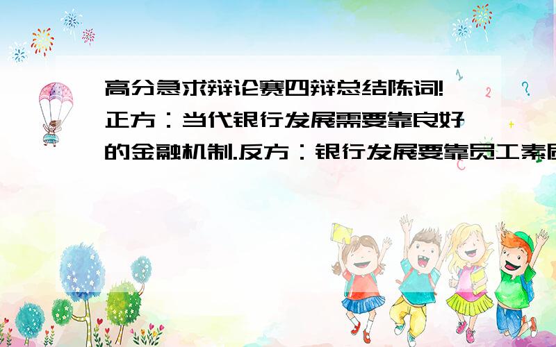 高分急求辩论赛四辩总结陈词!正方：当代银行发展需要靠良好的金融机制.反方：银行发展要靠员工素质.