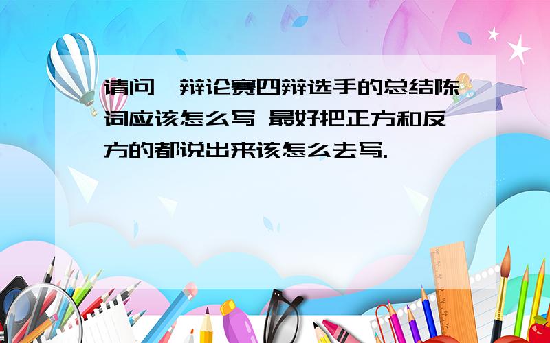 请问,辩论赛四辩选手的总结陈词应该怎么写 最好把正方和反方的都说出来该怎么去写.