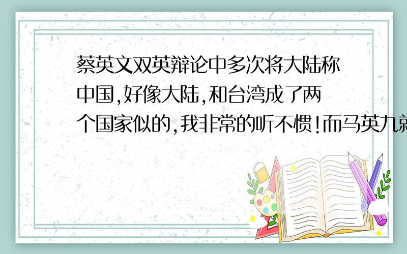 蔡英文双英辩论中多次将大陆称中国,好像大陆,和台湾成了两个国家似的,我非常的听不惯!而马英九就不会犯这种口误!