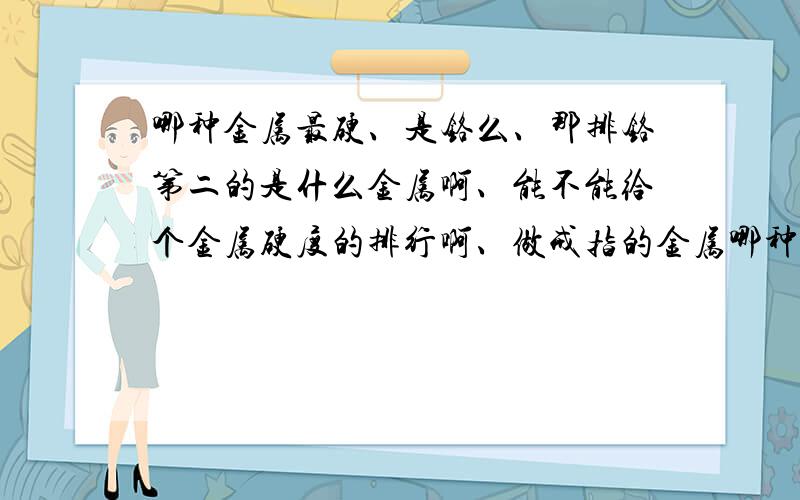 哪种金属最硬、是铬么、那排铬第二的是什么金属啊、能不能给个金属硬度的排行啊、做戒指的金属哪种最硬、