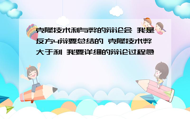 克隆技术利与弊的辩论会 我是反方4辩要总结的 克隆技术弊大于利 我要详细的辩论过程急