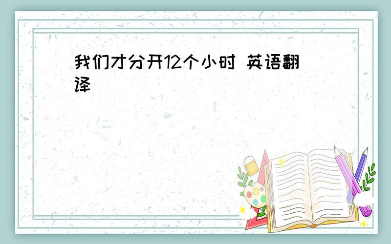 我们才分开12个小时 英语翻译