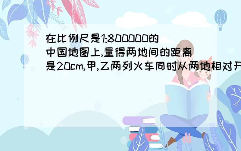 在比例尺是1:800000的中国地图上,量得两地间的距离是20cm,甲,乙两列火车同时从两地相对开出,5小时后相遇,已知甲乙两车的速度比是11:19,两车相遇时乙车行了多少千米?