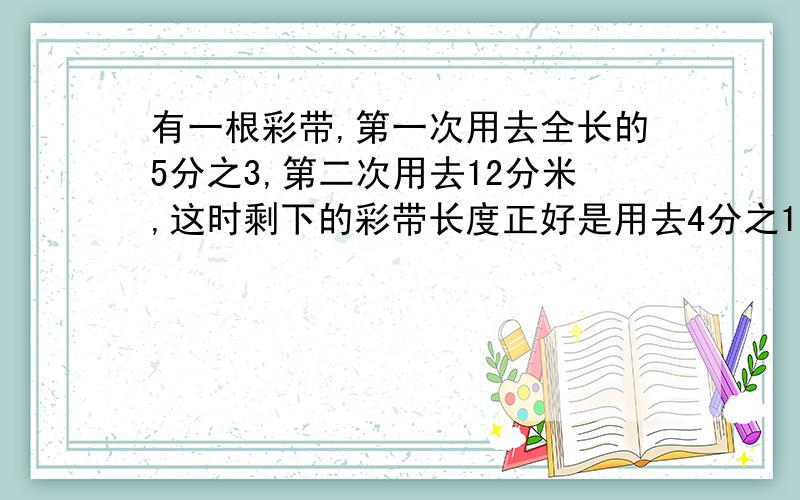 有一根彩带,第一次用去全长的5分之3,第二次用去12分米,这时剩下的彩带长度正好是用去4分之1.这跟彩带长多少分米?（不要用方程解,要算式方式）