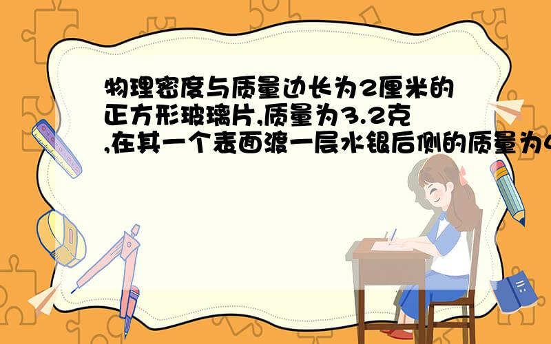 物理密度与质量边长为2厘米的正方形玻璃片,质量为3.2克,在其一个表面渡一层水银后侧的质量为4.56克,求水银膜的厚度