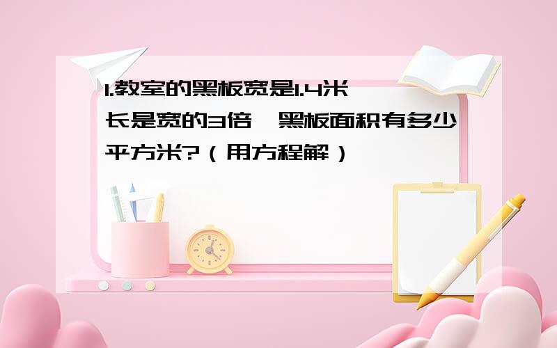 1.教室的黑板宽是1.4米,长是宽的3倍,黑板面积有多少平方米?（用方程解）