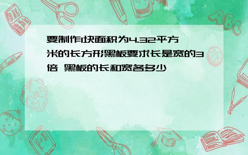 要制作1块面积为4.32平方米的长方形黑板要求长是宽的3倍 黑板的长和宽各多少