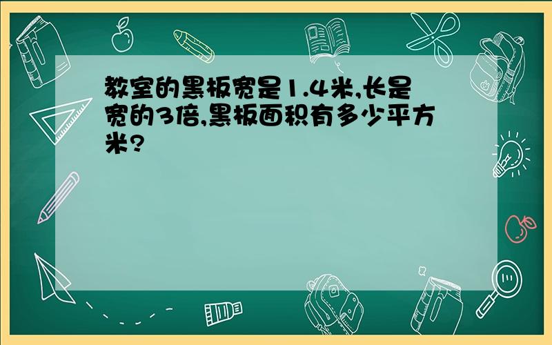 教室的黑板宽是1.4米,长是宽的3倍,黑板面积有多少平方米?