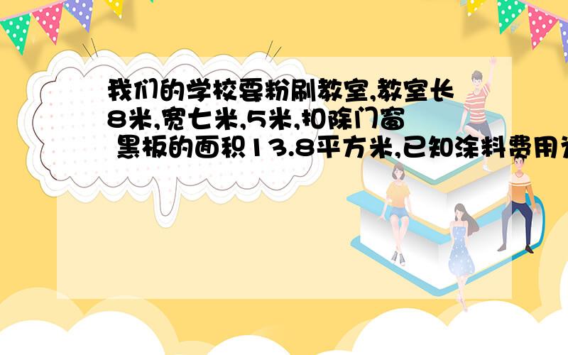 我们的学校要粉刷教室,教室长8米,宽七米,5米,扣除门窗 黑板的面积13.8平方米,已知涂料费用为662.4元,你知道粉刷一平方米多需要多少钱?