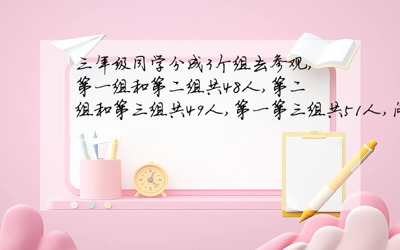 三年级同学分成3个组去参观,第一组和第二组共48人,第二组和第三组共49人,第一第三组共51人,问三组各是