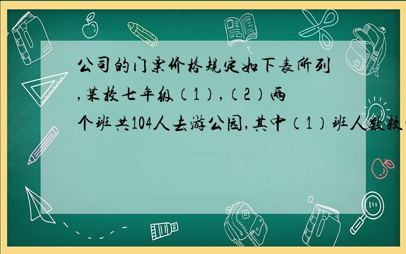 公司的门票价格规定如下表所列,某校七年级（1）,（2）两个班共104人去游公园,其中（1）班人数较少,不到50人,（2）班人数较多,有50多人．经估算,如果两班都以班为单位分别购票,则一共应付